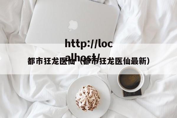 都市狂龙医仙（都市狂龙医仙最新）