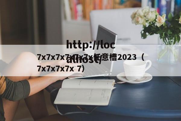 7x7x7x7x7x7x任意槽2023（7x7x7x7x 7）